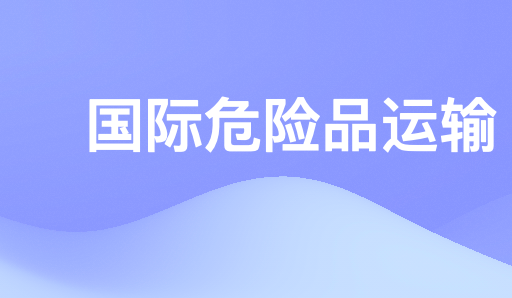 国际危险品运输新规则与海关合规申报